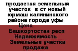 продается земельный участок  в ст новый юрмаш калининского района города уфы › Цена ­ 380 000 - Башкортостан респ. Недвижимость » Земельные участки продажа   